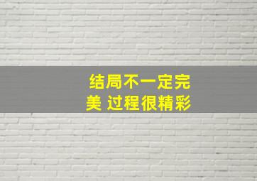 结局不一定完美 过程很精彩